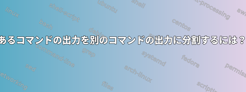 あるコマンドの出力を別のコマンドの出力に分割するには？