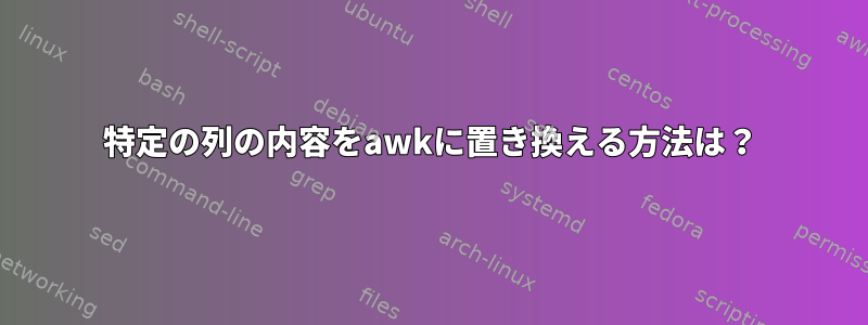 特定の列の内容をawkに置き換える方法は？