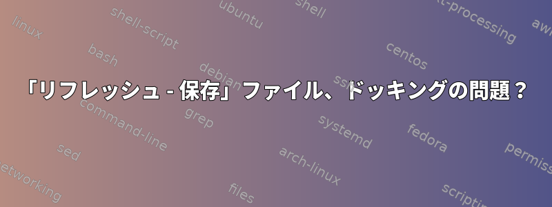 「リフレッシュ - 保存」ファイル、ドッキングの問題？