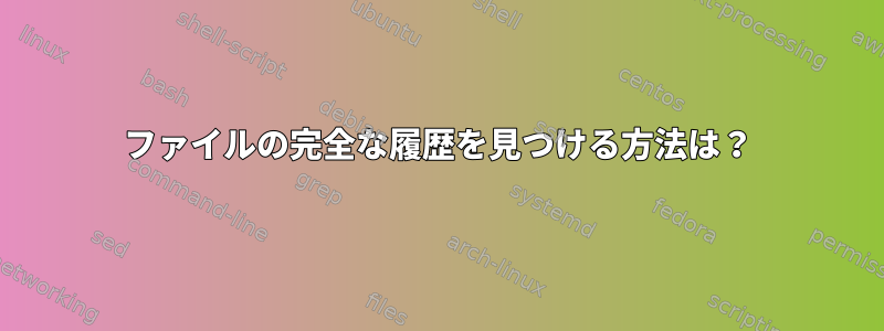 ファイルの完全な履歴を見つける方法は？