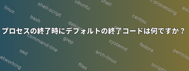 プロセスの終了時にデフォルトの終了コードは何ですか？