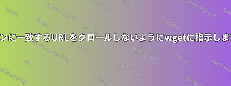 パターンに一致するURLをクロールしないようにwgetに指示しますか？