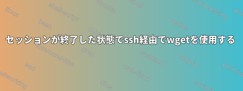 セッションが終了した状態でssh経由でwgetを使用する