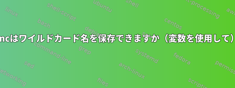 rsyncはワイルドカード名を保存できますか（変数を使用して）？