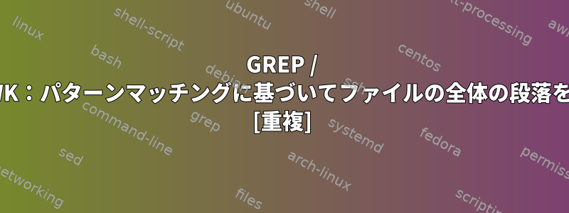 GREP / SEDまたはAWK：パターンマッチングに基づいてファイルの全体の段落を印刷します。 [重複]