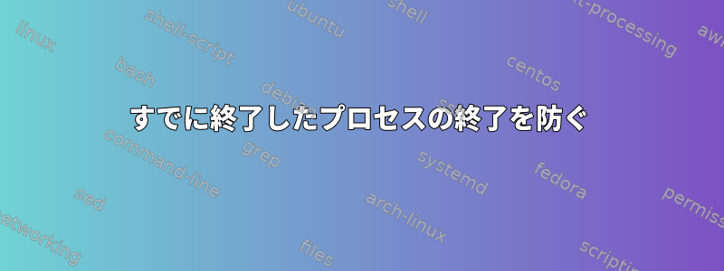 すでに終了したプロセスの終了を防ぐ