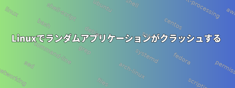 Linuxでランダムアプリケーションがクラッシュする