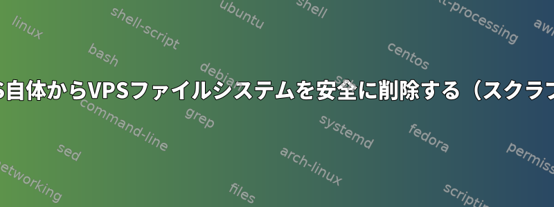 VPS自体からVPSファイルシステムを安全に削除する（スクラブ）