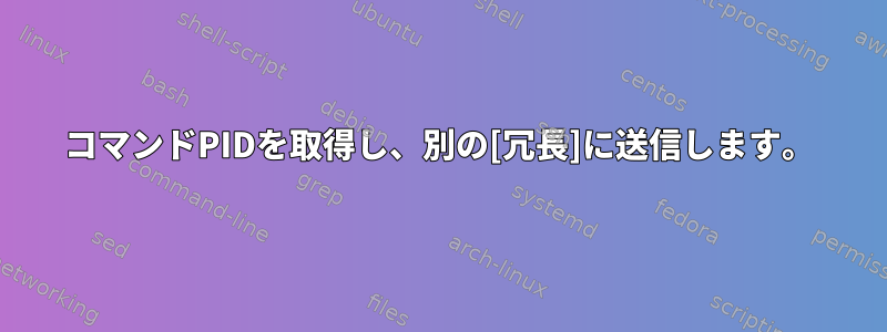 コマンドPIDを取得し、別の[冗長]に送信します。