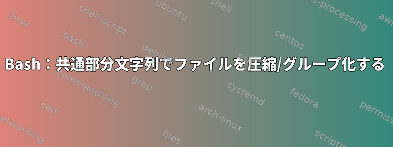 Bash：共通部分文字列でファイルを圧縮/グループ化する