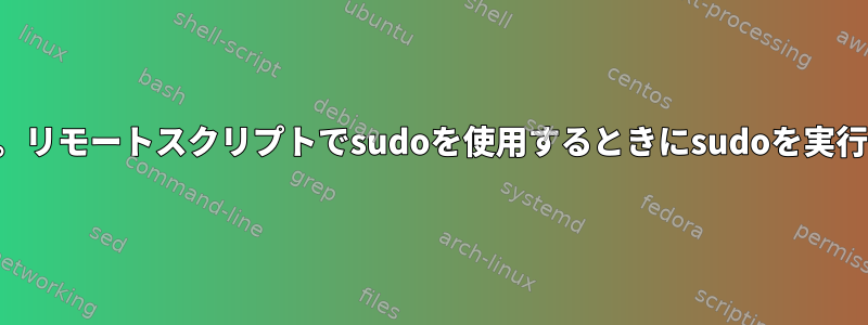 「sudo：申し訳ありません。リモートスクリプトでsudoを使用するときにsudoを実行するにはttyが必要です。」