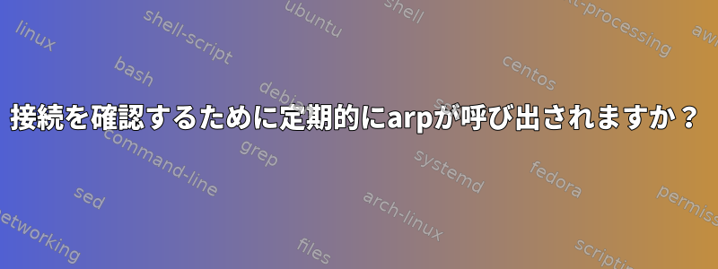 接続を確認するために定期的にarpが呼び出されますか？