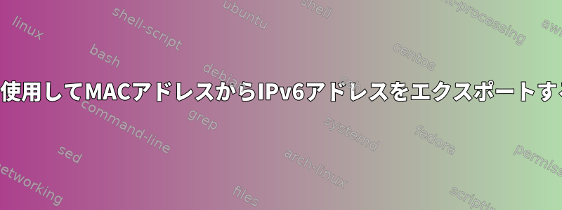 シェルを使用してMACアドレスからIPv6アドレスをエクスポートするには？