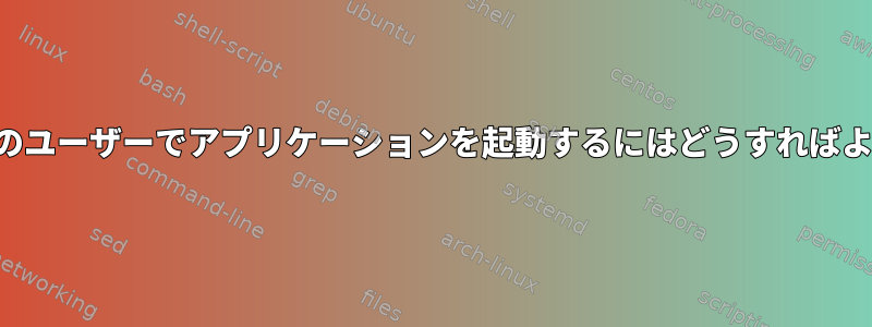 起動時に他のユーザーでアプリケーションを起動するにはどうすればよいですか？