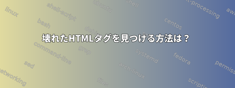 壊れたHTMLタグを見つける方法は？