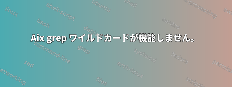 Aix grep ワイルドカードが機能しません。