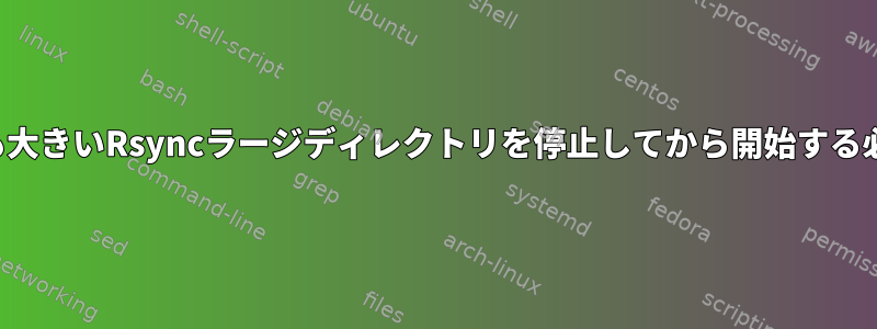 ターゲットよりも大きいRsyncラージディレクトリを停止してから開始する必要があります。