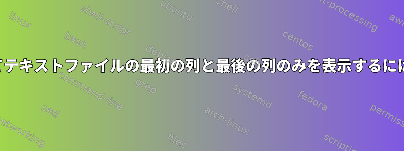 シェルコマンドを使用してテキストファイルの最初の列と最後の列のみを表示するにはどうすればよいですか？