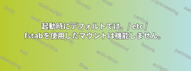 起動時にデフォルトでは、/ etc / fstabを使用したマウントは機能しません。