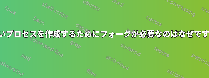 新しいプロセスを作成するためにフォークが必要なのはなぜですか？