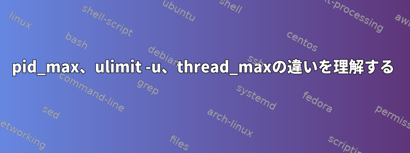 pid_max、ulimit -u、thread_maxの違いを理解する