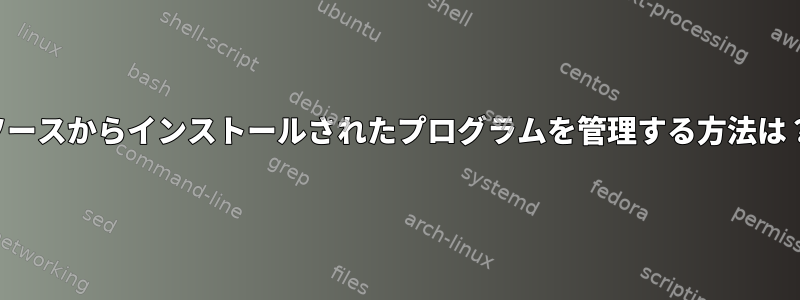 ソースからインストールされたプログラムを管理する方法は？