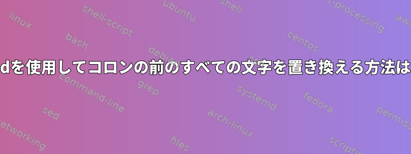 Sedを使用してコロンの前のすべての文字を置き換える方法は？