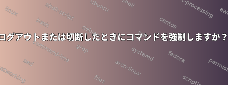 ログアウトまたは切断したときにコマンドを強制しますか？