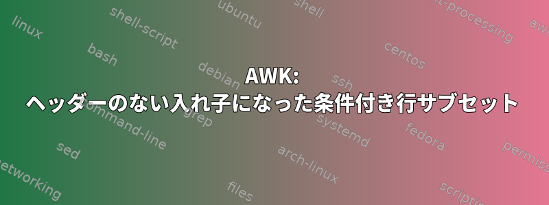 AWK: ヘッダーのない入れ子になった条件付き行サブセット