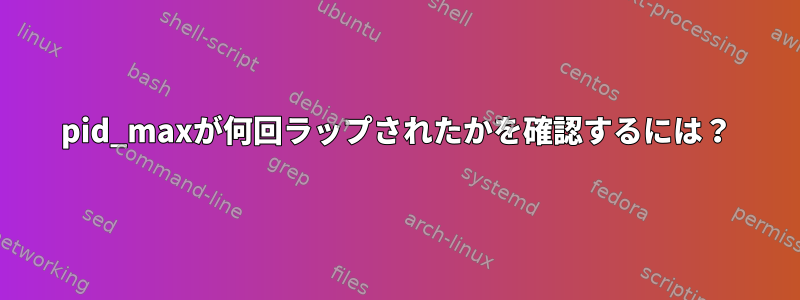 pid_maxが何回ラップされたかを確認するには？