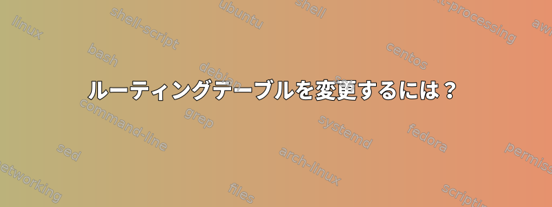 ルーティングテーブルを変更するには？