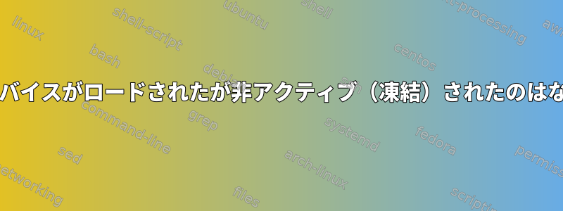 Systemdデバイスがロードされたが非アクティブ（凍結）されたのはなぜですか？