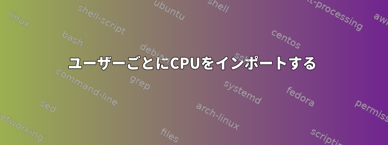 ユーザーごとにCPUをインポートする