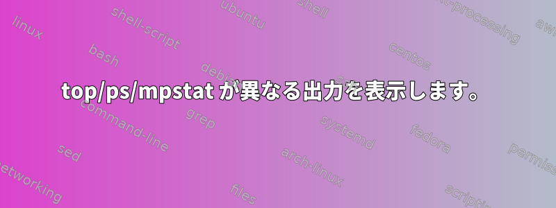 top/ps/mpstat が異なる出力を表示します。