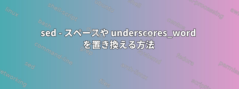 sed - スペースや underscores_word を置き換える方法