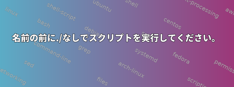 名前の前に./なしでスクリプトを実行してください。