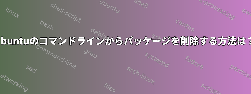 Ubuntuのコマンドラインからパッケージを削除する方法は？