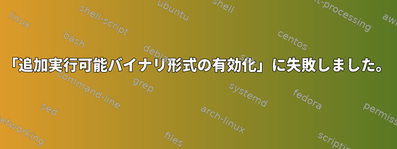 「追加実行可能バイナリ形式の有効化」に失敗しました。