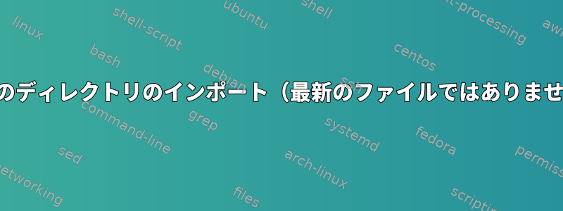 最新のディレクトリのインポート（最新のファイルではありません）