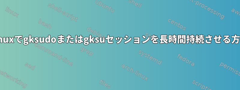 Linuxでgksudoまたはgksuセッションを長時間持続させる方法