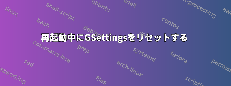 再起動中にGSettingsをリセットする