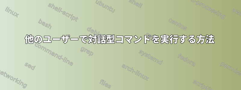 他のユーザーで対話型コマンドを実行する方法