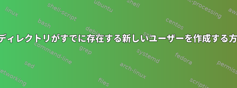 ホームディレクトリがすでに存在する新しいユーザーを作成する方法は？