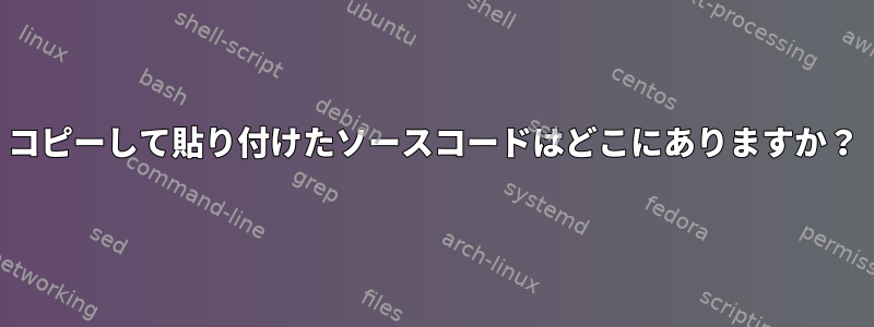 コピーして貼り付けたソースコードはどこにありますか？