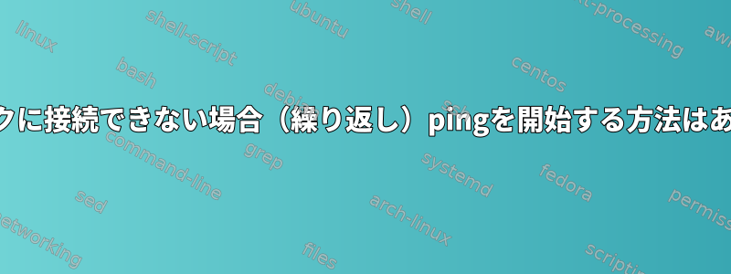 ネットワークに接続できない場合（繰り返し）pingを開始する方法はありますか？