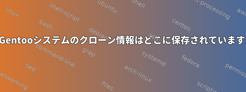 私のGentooシステムのクローン情報はどこに保存されていますか？