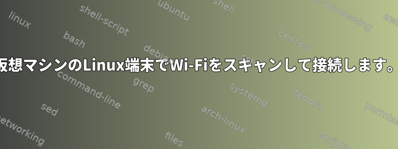 仮想マシンのLinux端末でWi-Fiをスキャンして接続します。