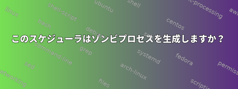 このスケジューラはゾンビプロセスを生成しますか？