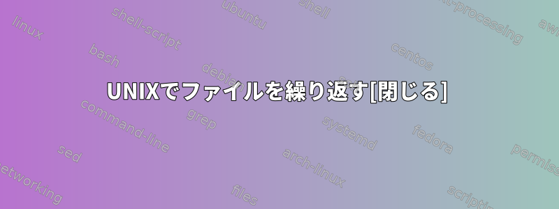 UNIXでファイルを繰り返す[閉じる]