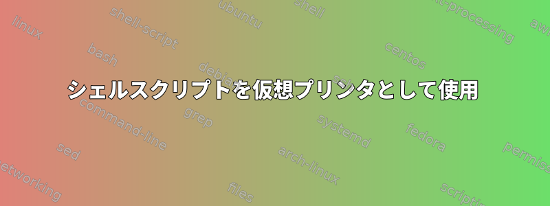 シェルスクリプトを仮想プリンタとして使用